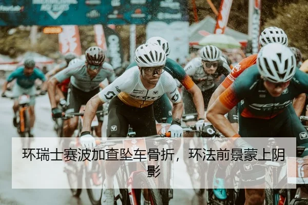 环瑞士赛波加查坠车骨折，环法前景蒙上阴影
