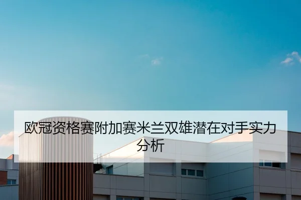 欧冠资格赛附加赛米兰双雄潜在对手实力分析