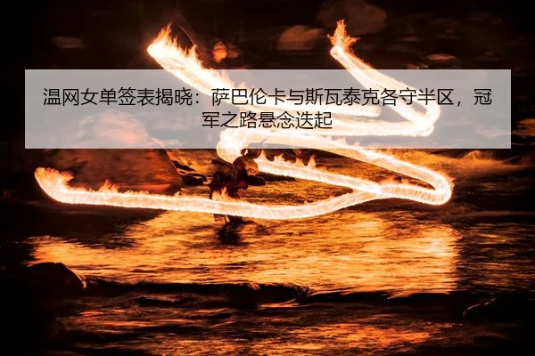 温网女单签表揭晓：萨巴伦卡与斯瓦泰克各守半区，冠军之路悬念迭起